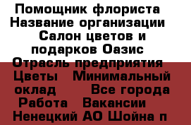 Помощник флориста › Название организации ­ Салон цветов и подарков Оазис › Отрасль предприятия ­ Цветы › Минимальный оклад ­ 1 - Все города Работа » Вакансии   . Ненецкий АО,Шойна п.